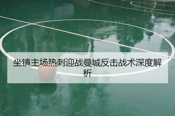 坐镇主场热刺迎战曼城反击战术深度解析